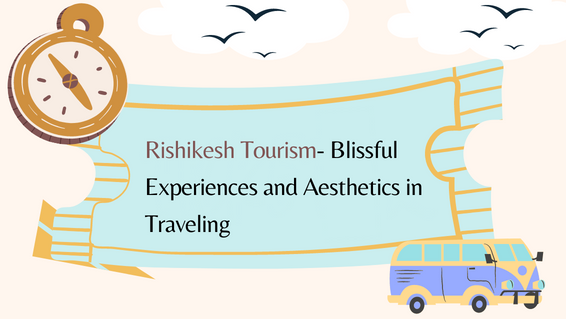 Rishikesh Tourism- Blissful Experiences and Aesthetics in Traveling - Rishikesh Tour and Travels